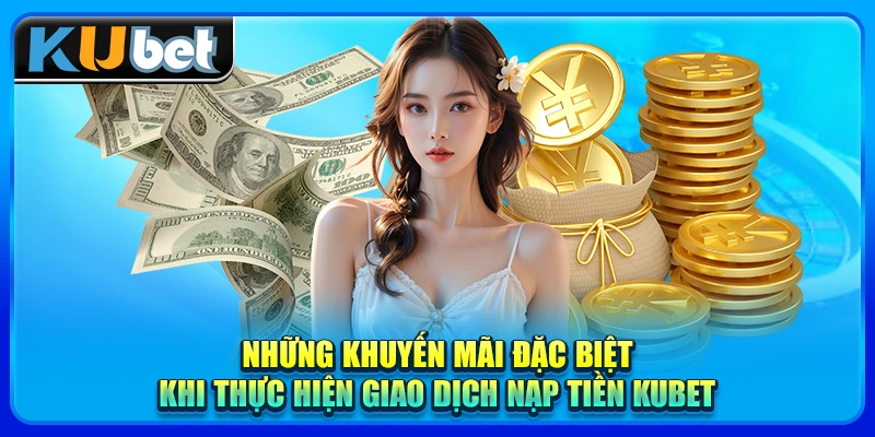 Những khuyến mãi đặc biệt khi thực hiện giao dịch nạp tiền KUBET