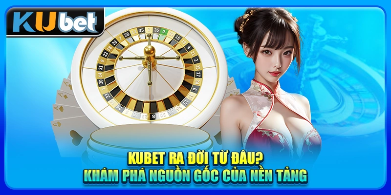 KUBET ra đời từ đâu? Tìm hiểu về sự ra đời của nền tảng