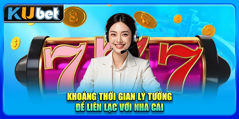 Khoảng thời gian lý tưởng để liên lạc với nhà cái