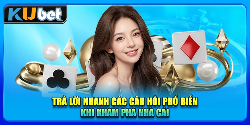 Trả lời nhanh các câu hỏi phổ biến khi khám phá nhà cái