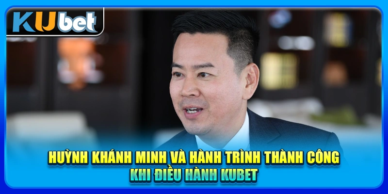 Huỳnh Khánh Minh và hành trình thành công khi điều hành KUBET