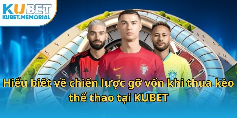 Hiểu biết về chiến lược gỡ vốn khi thua kèo thể thao tại KUBET