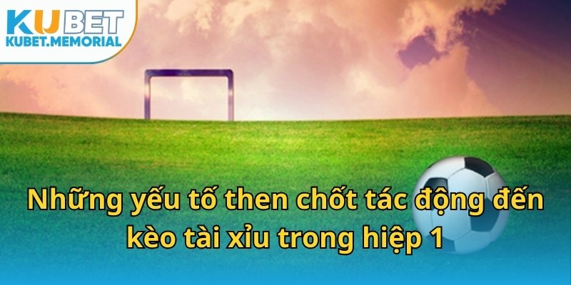 Những yếu tố then chốt tác động đến kèo tài xỉu trong hiệp 1