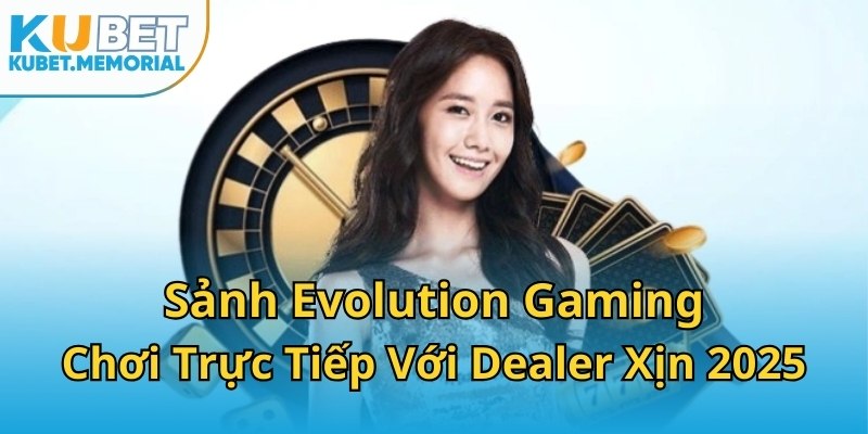 Sảnh Evolution Gaming - Chơi Trực Tiếp Với Dealer Xịn 2025